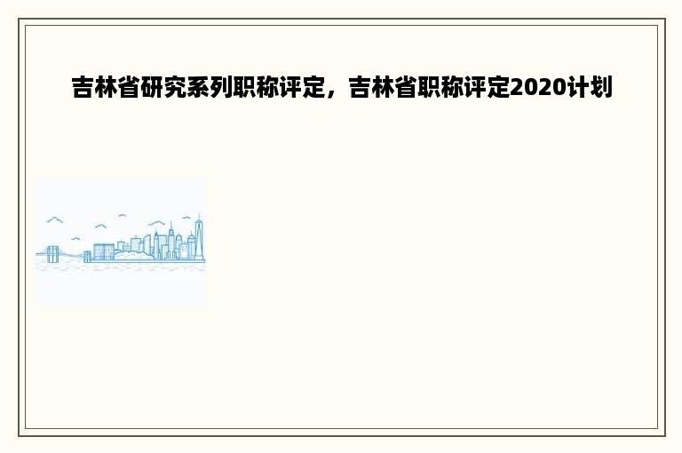 吉林省研究系列职称评定，吉林省职称评定2020计划