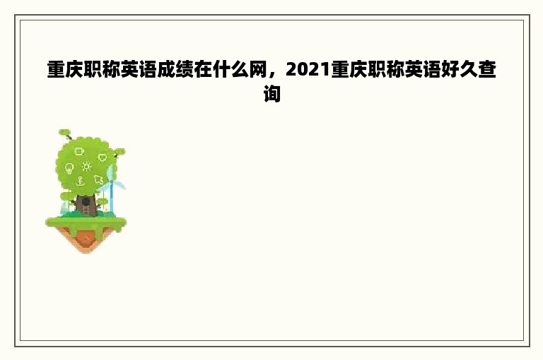 重庆职称英语成绩在什么网，2021重庆职称英语好久查询