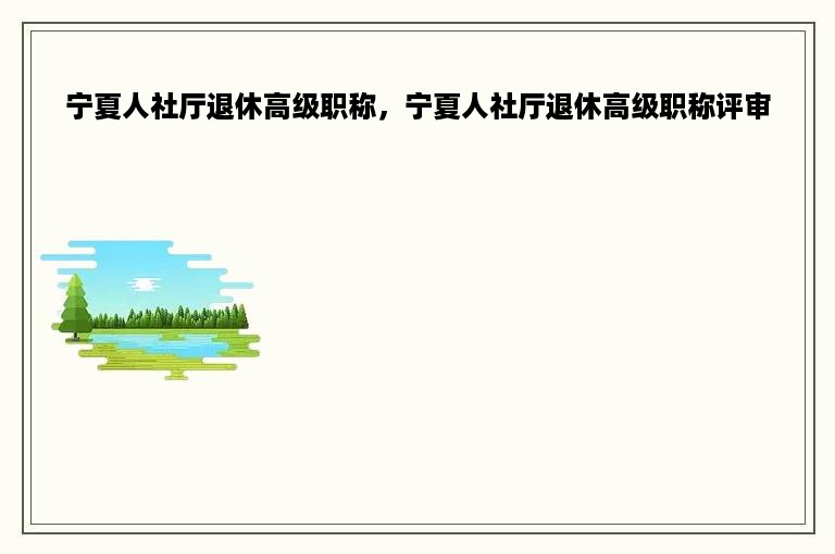 宁夏人社厅退休高级职称，宁夏人社厅退休高级职称评审
