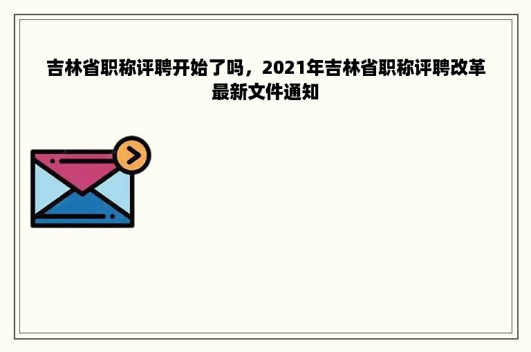 吉林省职称评聘开始了吗，2021年吉林省职称评聘改革最新文件通知
