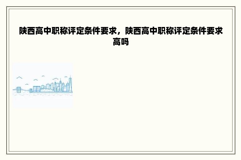 陕西高中职称评定条件要求，陕西高中职称评定条件要求高吗
