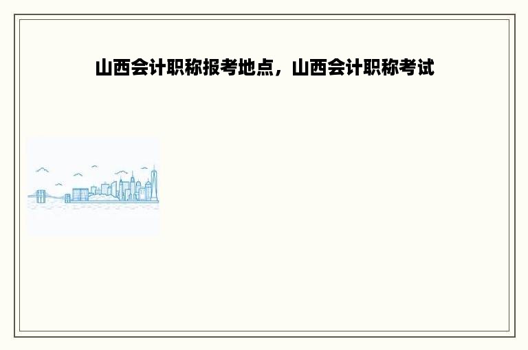 山西会计职称报考地点，山西会计职称考试