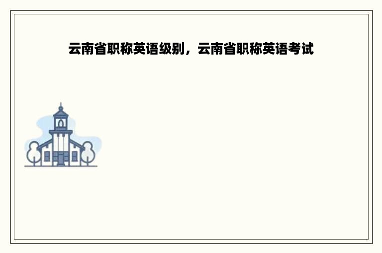 云南省职称英语级别，云南省职称英语考试