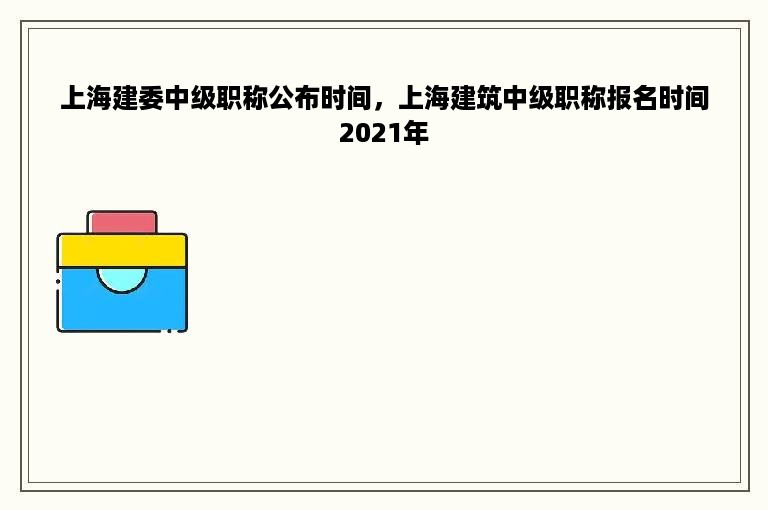 上海建委中级职称公布时间，上海建筑中级职称报名时间2021年