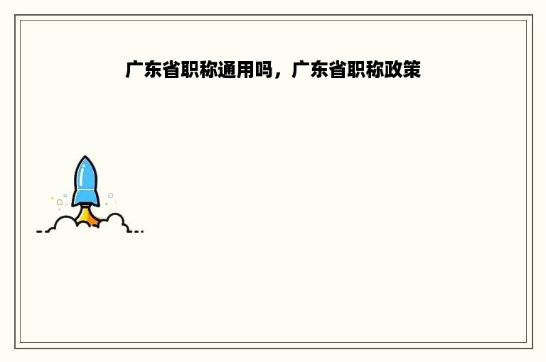 广东省职称通用吗，广东省职称政策