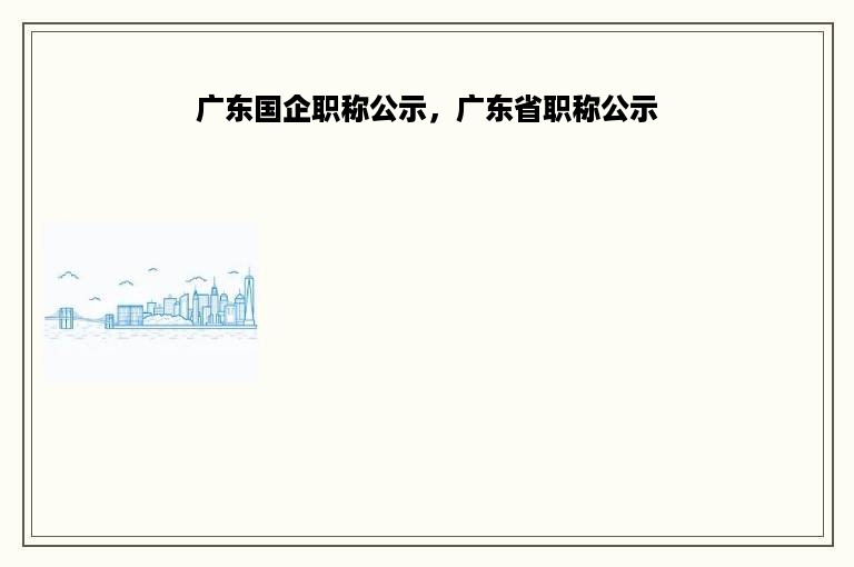 广东国企职称公示，广东省职称公示