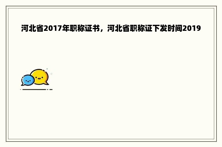河北省2017年职称证书，河北省职称证下发时间2019