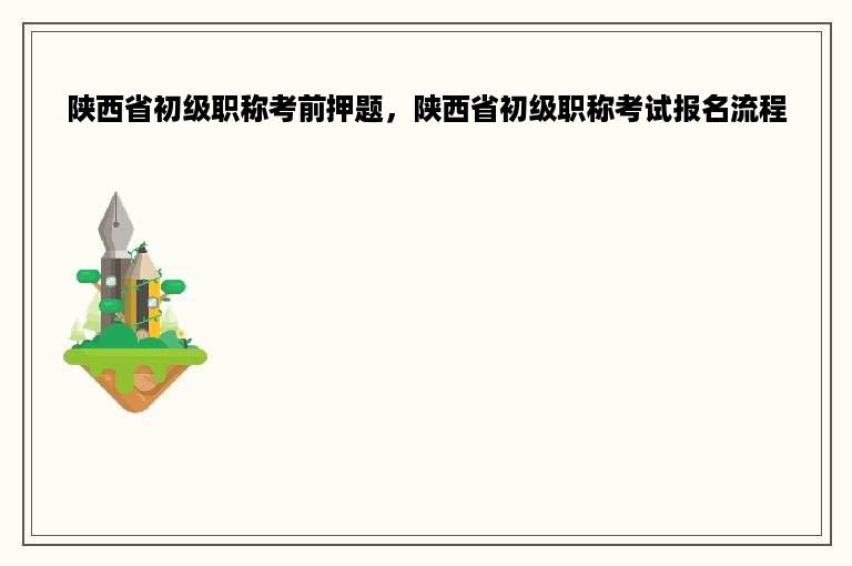 陕西省初级职称考前押题，陕西省初级职称考试报名流程