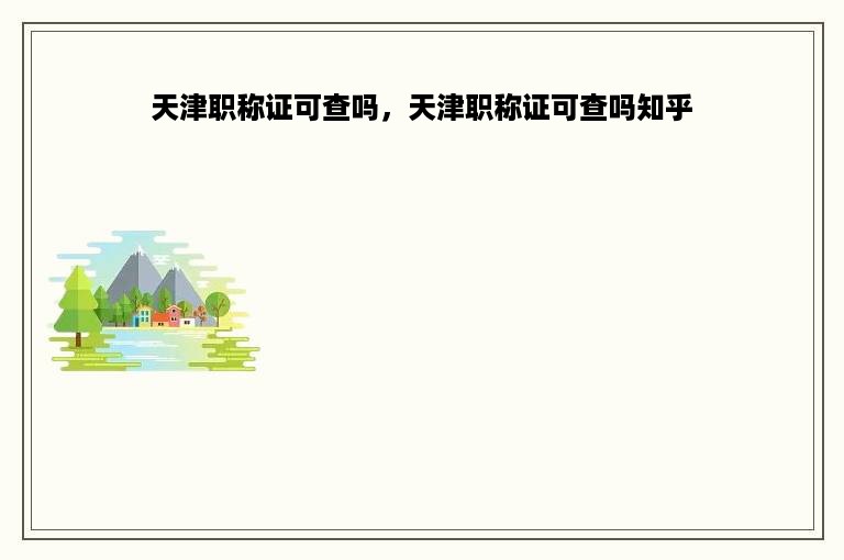 天津职称证可查吗，天津职称证可查吗知乎