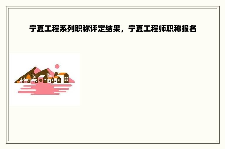 宁夏工程系列职称评定结果，宁夏工程师职称报名