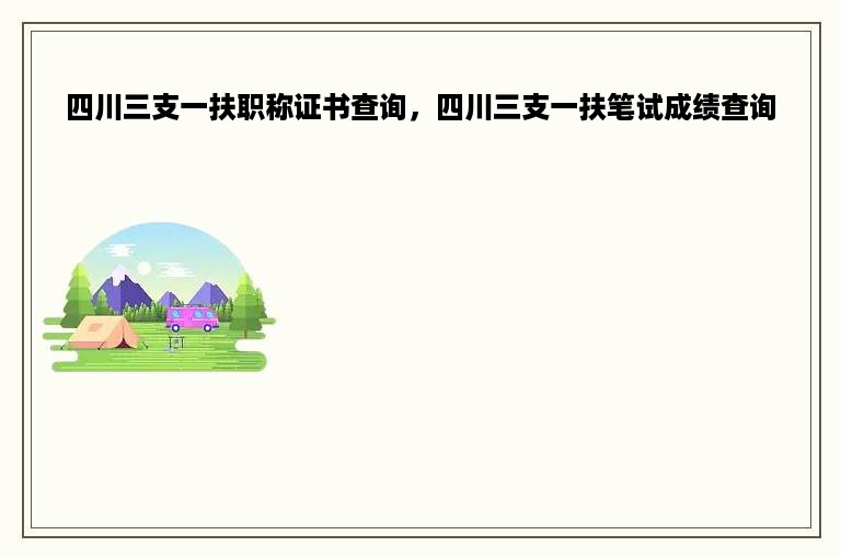 四川三支一扶职称证书查询，四川三支一扶笔试成绩查询