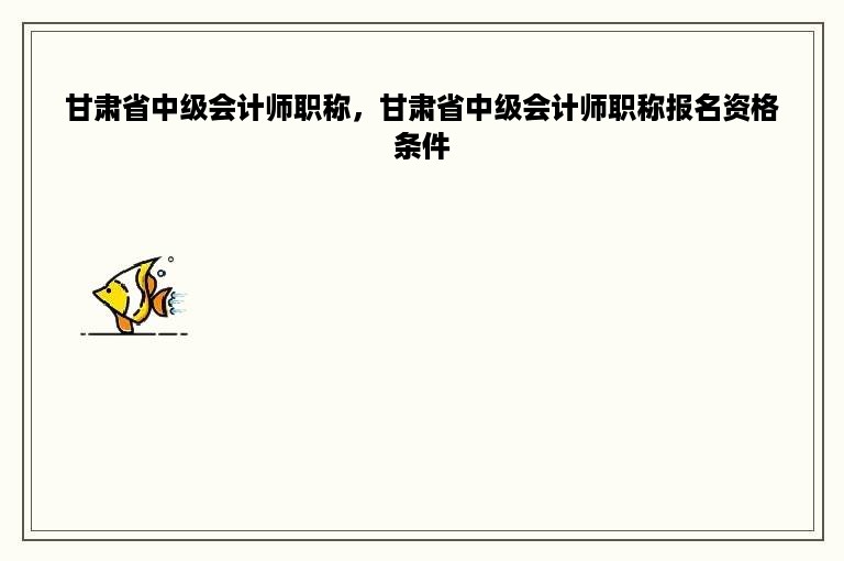 甘肃省中级会计师职称，甘肃省中级会计师职称报名资格条件