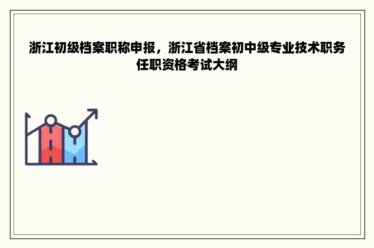 浙江初级档案职称申报，浙江省档案初中级专业技术职务任职资格考试大纲