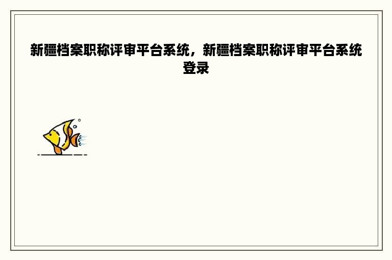 新疆档案职称评审平台系统，新疆档案职称评审平台系统登录