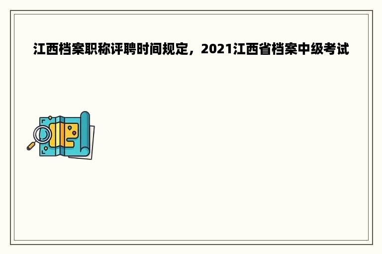 江西档案职称评聘时间规定，2021江西省档案中级考试
