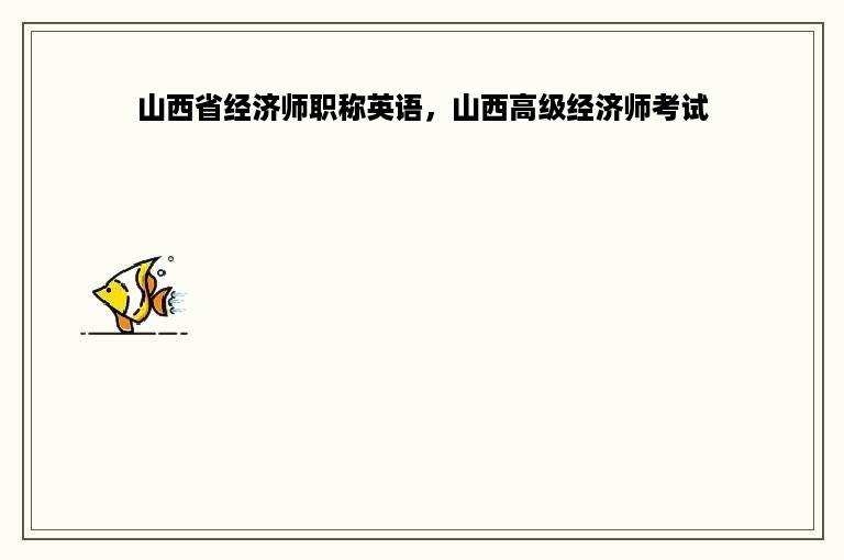 山西省经济师职称英语，山西高级经济师考试