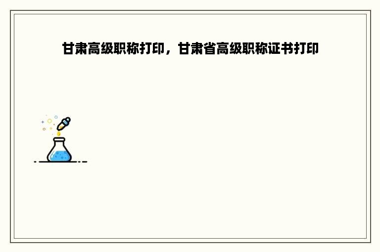甘肃高级职称打印，甘肃省高级职称证书打印