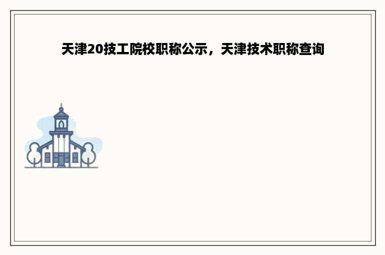 天津20技工院校职称公示，天津技术职称查询