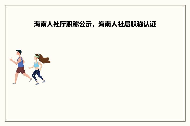 海南人社厅职称公示，海南人社局职称认证