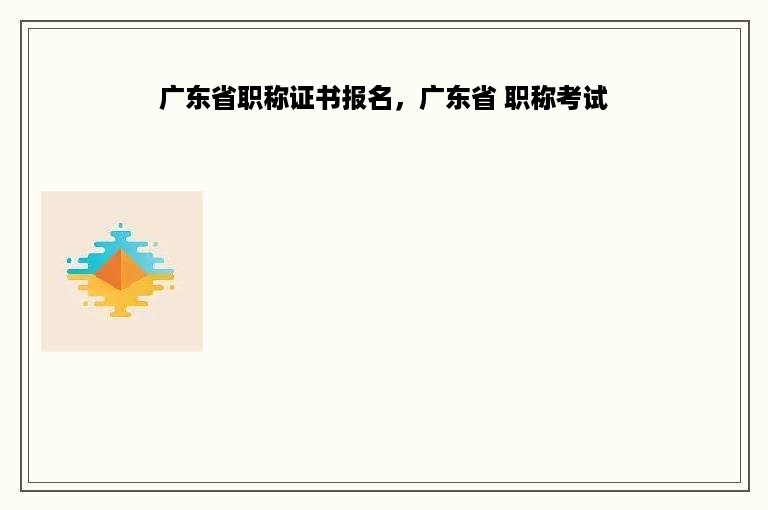广东省职称证书报名，广东省 职称考试