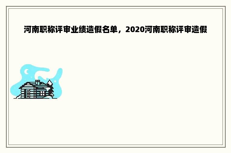 河南职称评审业绩造假名单，2020河南职称评审造假