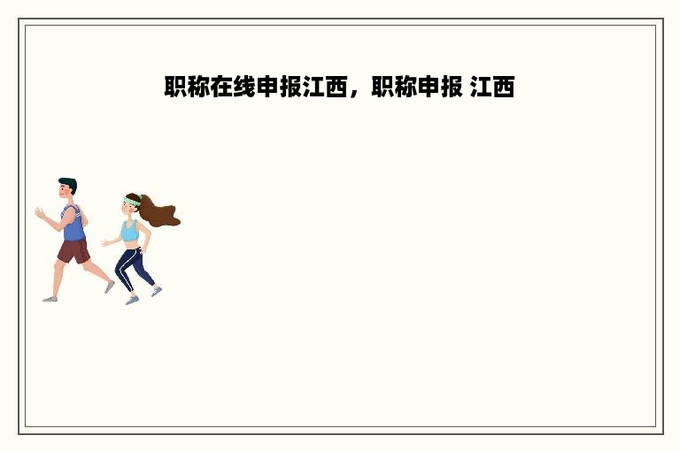 职称在线申报江西，职称申报 江西