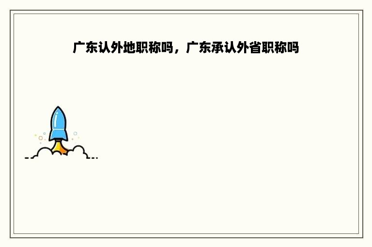 广东认外地职称吗，广东承认外省职称吗