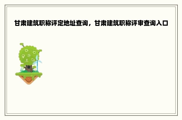 甘肃建筑职称评定地址查询，甘肃建筑职称评审查询入口