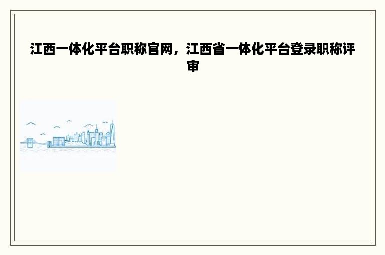 江西一体化平台职称官网，江西省一体化平台登录职称评审