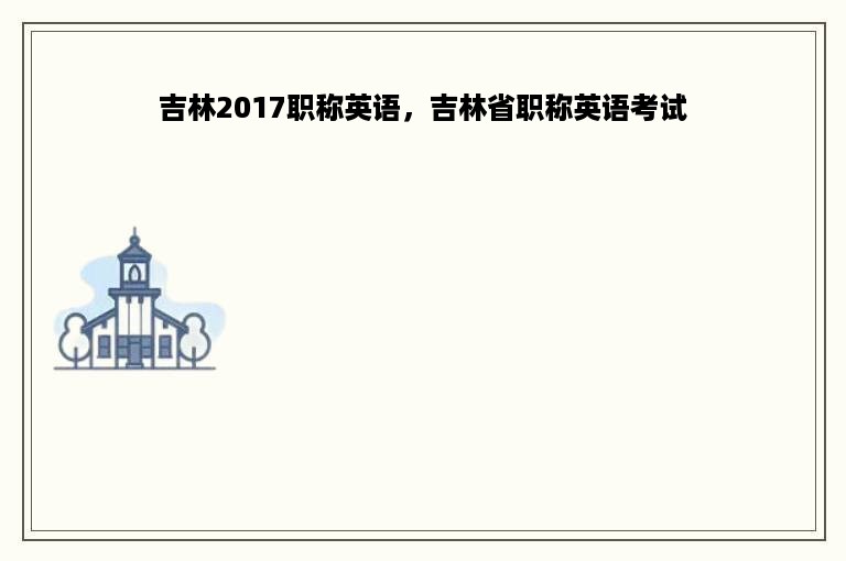 吉林2017职称英语，吉林省职称英语考试