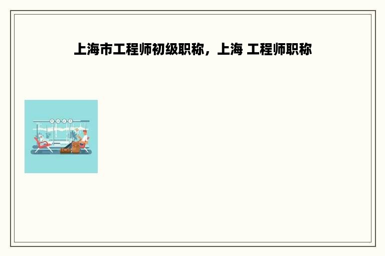 上海市工程师初级职称，上海 工程师职称