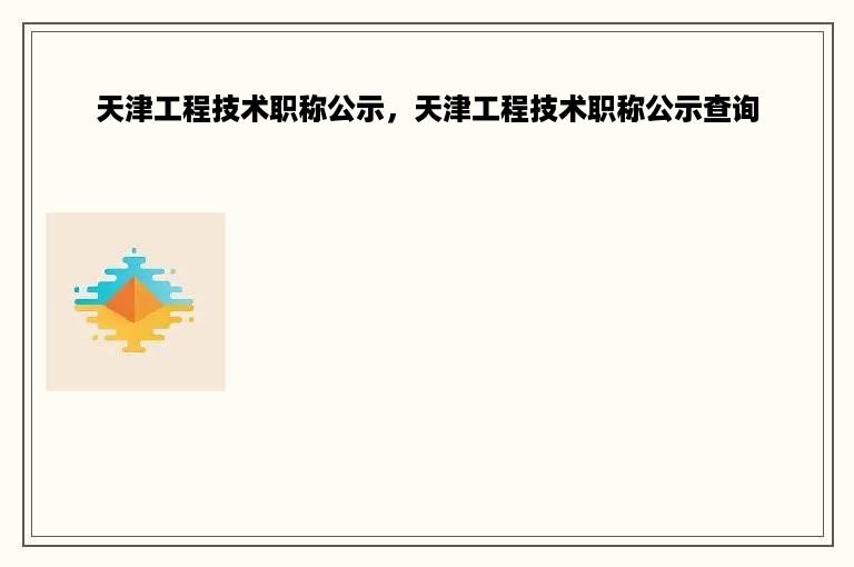 天津工程技术职称公示，天津工程技术职称公示查询