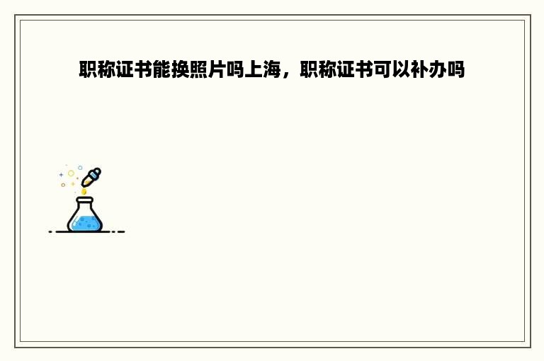 职称证书能换照片吗上海，职称证书可以补办吗