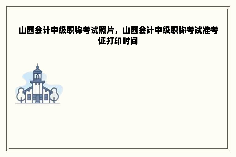 山西会计中级职称考试照片，山西会计中级职称考试准考证打印时间