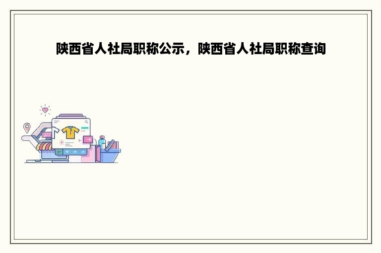 陕西省人社局职称公示，陕西省人社局职称查询