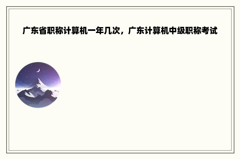 广东省职称计算机一年几次，广东计算机中级职称考试