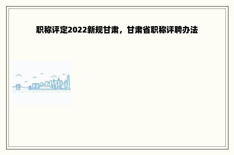 职称评定2022新规甘肃，甘肃省职称评聘办法