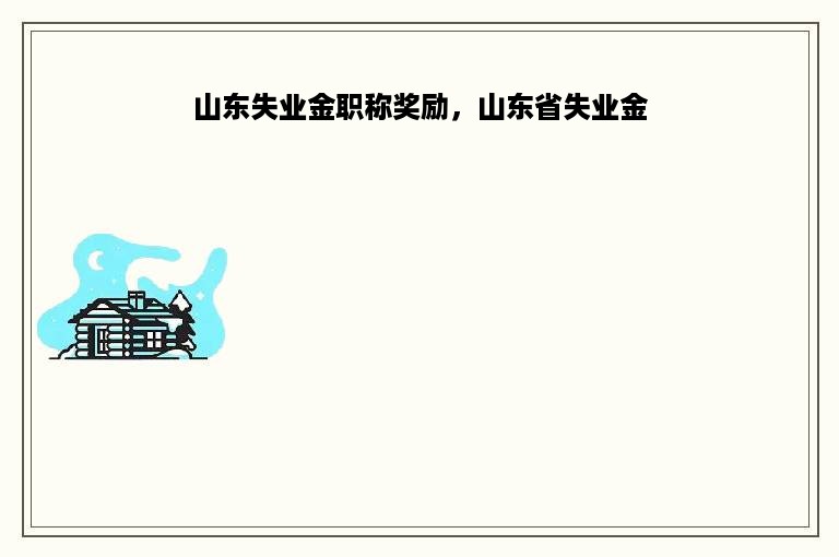 山东失业金职称奖励，山东省失业金