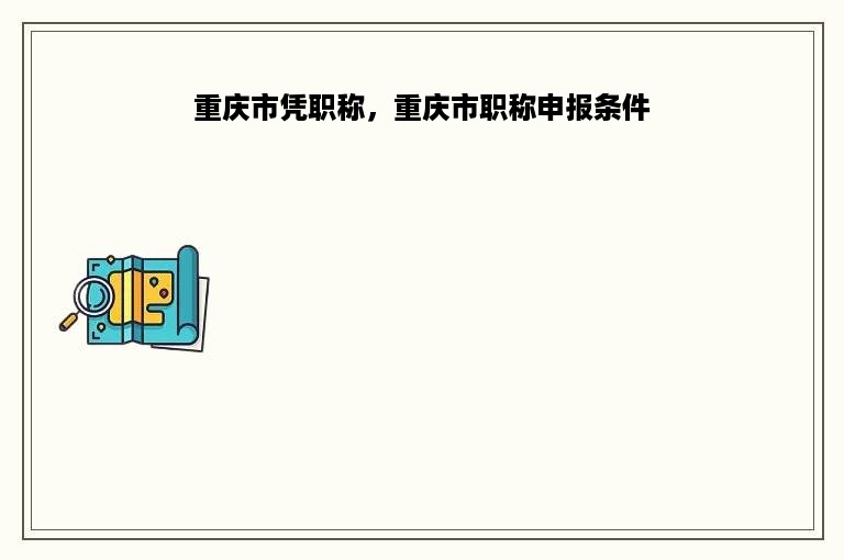 重庆市凭职称，重庆市职称申报条件