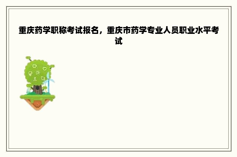 重庆药学职称考试报名，重庆市药学专业人员职业水平考试