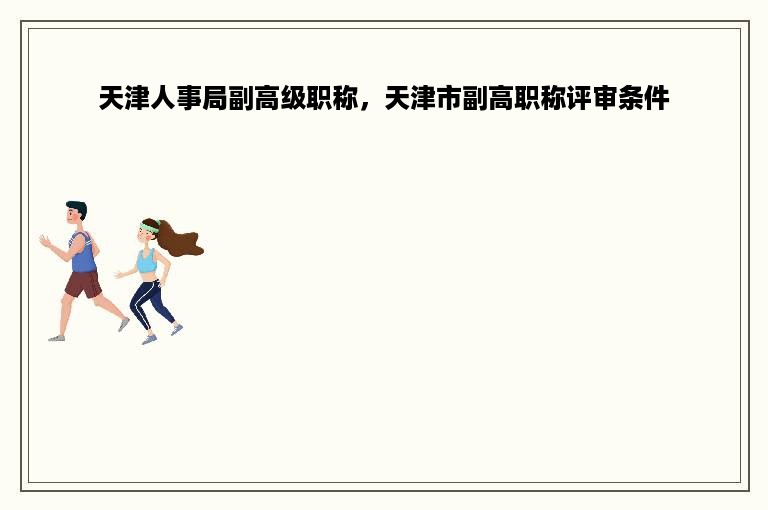 天津人事局副高级职称，天津市副高职称评审条件