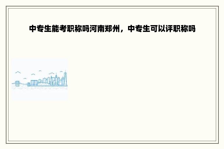 中专生能考职称吗河南郑州，中专生可以评职称吗