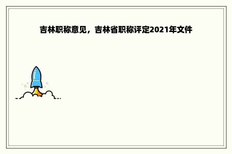 吉林职称意见，吉林省职称评定2021年文件