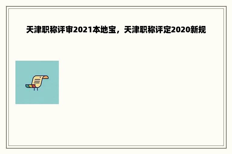 天津职称评审2021本地宝，天津职称评定2020新规