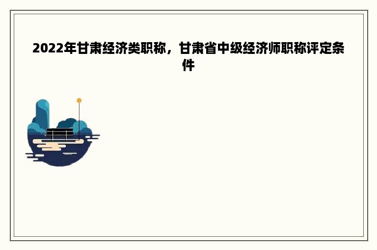 2022年甘肃经济类职称，甘肃省中级经济师职称评定条件