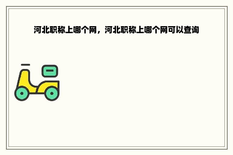 河北职称上哪个网，河北职称上哪个网可以查询