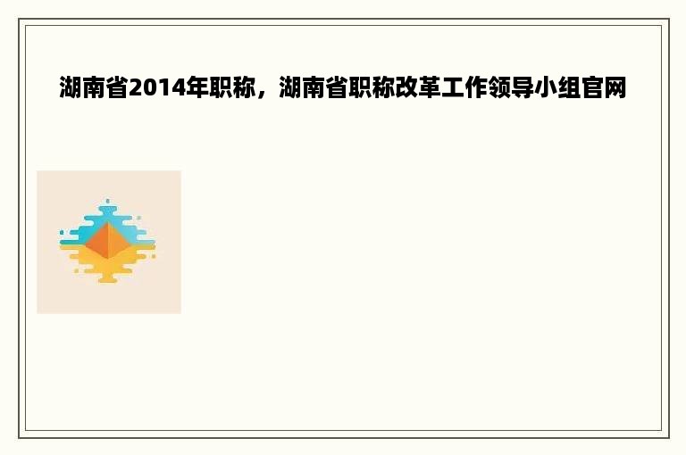 湖南省2014年职称，湖南省职称改革工作领导小组官网