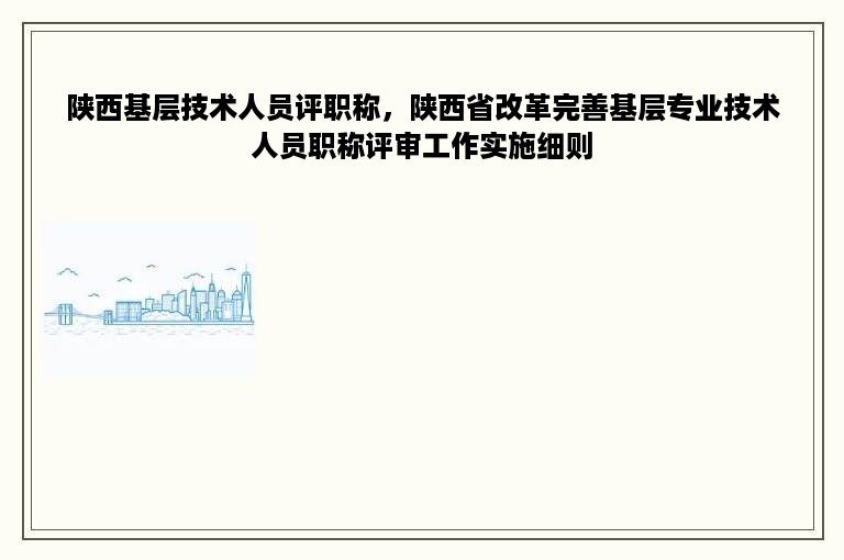 陕西基层技术人员评职称，陕西省改革完善基层专业技术人员职称评审工作实施细则