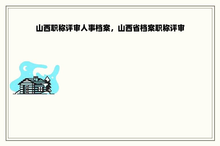 山西职称评审人事档案，山西省档案职称评审