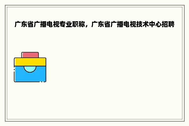 广东省广播电视专业职称，广东省广播电视技术中心招聘